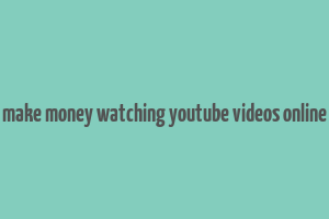 make money watching youtube videos online