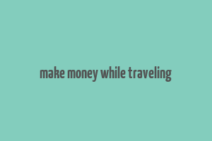 make money while traveling