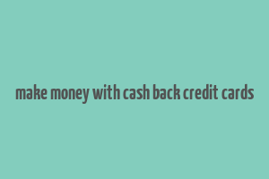 make money with cash back credit cards