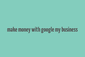 make money with google my business