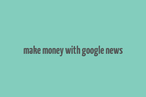 make money with google news