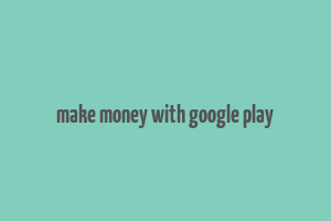 make money with google play