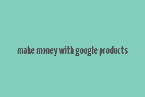 make money with google products