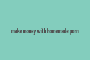 make money with homemade porn