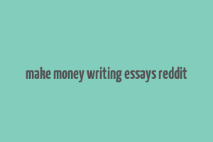 make money writing essays reddit