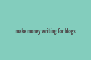 make money writing for blogs