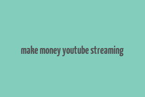 make money youtube streaming