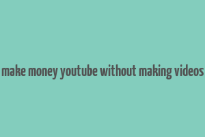 make money youtube without making videos