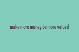 make more money be more valued