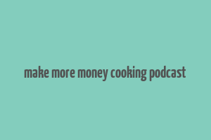 make more money cooking podcast