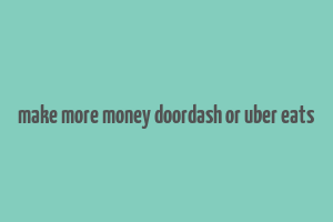 make more money doordash or uber eats