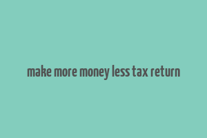 make more money less tax return