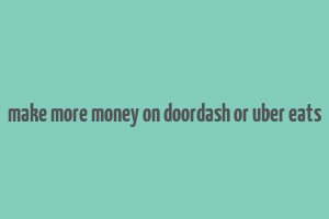 make more money on doordash or uber eats