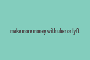 make more money with uber or lyft