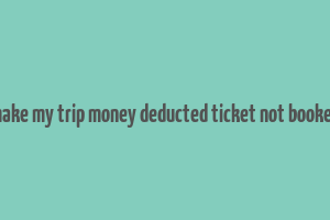 make my trip money deducted ticket not booked