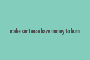 make sentence have money to burn