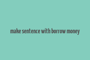 make sentence with borrow money