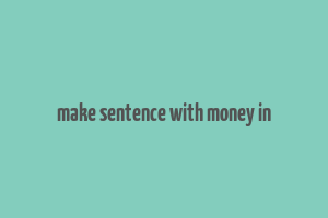 make sentence with money in