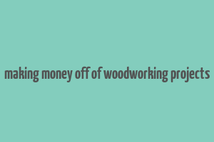 making money off of woodworking projects