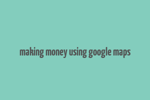 making money using google maps