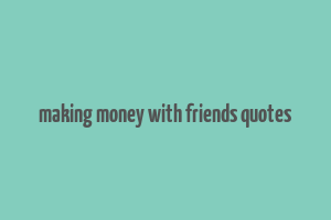 making money with friends quotes