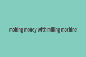 making money with milling machine