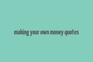 making your own money quotes