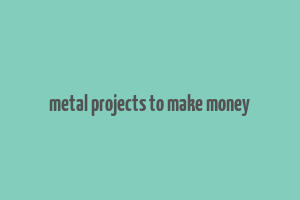 metal projects to make money