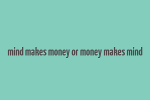 mind makes money or money makes mind