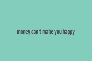 money can t make you happy