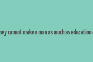 money cannot make a man as much as education can