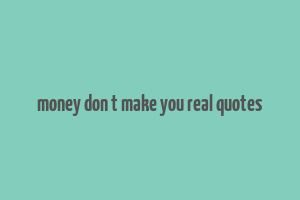 money don t make you real quotes