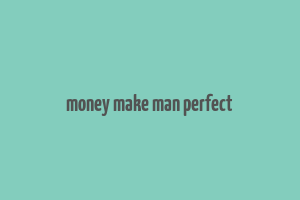 money make man perfect