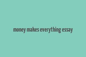 money makes everything essay