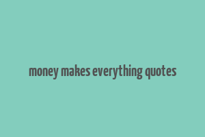 money makes everything quotes