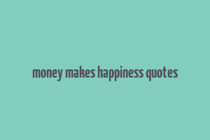 money makes happiness quotes