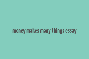 money makes many things essay