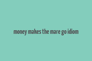 money makes the mare go idiom