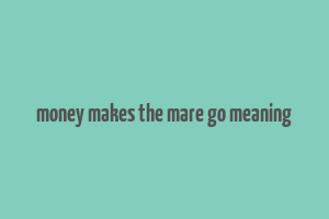 money makes the mare go meaning