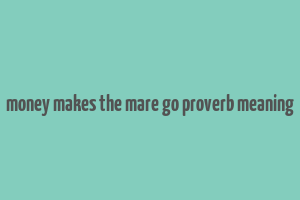 money makes the mare go proverb meaning