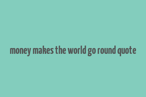 money makes the world go round quote