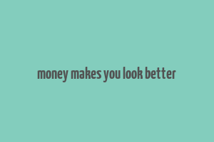 money makes you look better