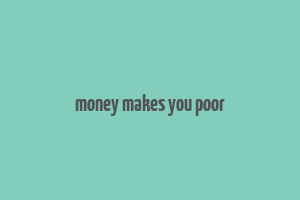 money makes you poor