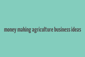 money making agriculture business ideas