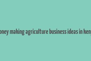 money making agriculture business ideas in kenya