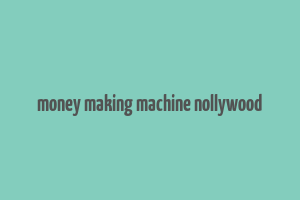 money making machine nollywood