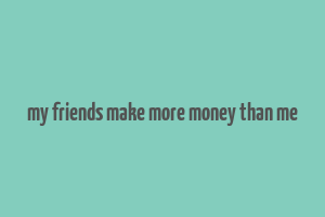 my friends make more money than me