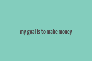 my goal is to make money