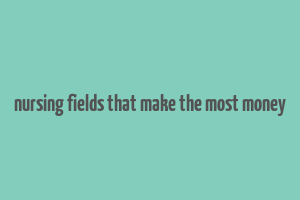 nursing fields that make the most money