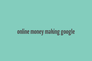 online money making google